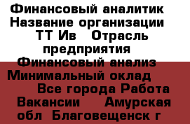 Финансовый аналитик › Название организации ­ ТТ-Ив › Отрасль предприятия ­ Финансовый анализ › Минимальный оклад ­ 25 000 - Все города Работа » Вакансии   . Амурская обл.,Благовещенск г.